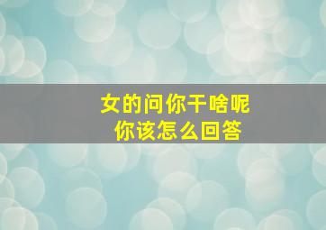 女的问你干啥呢 你该怎么回答